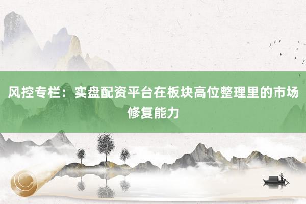 风控专栏：实盘配资平台在板块高位整理里的市场修复能力
