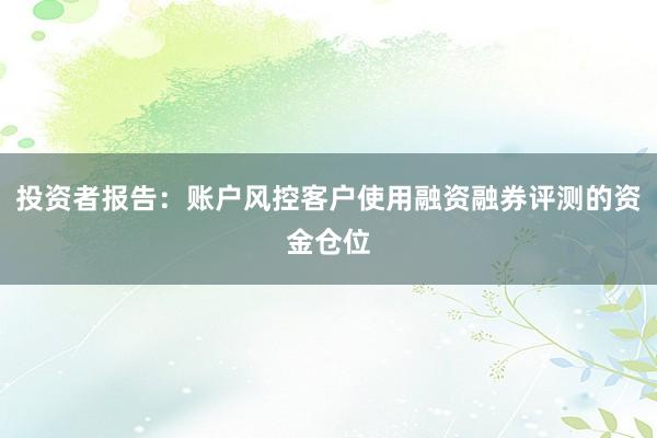 投资者报告：账户风控客户使用融资融券评测的资金仓位