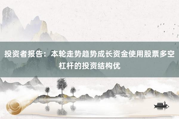 投资者报告：本轮走势趋势成长资金使用股票多空杠杆的投资结构优