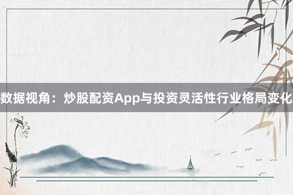 数据视角：炒股配资App与投资灵活性行业格局变化