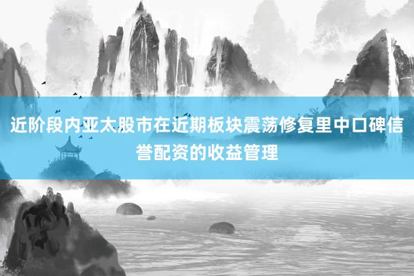 近阶段内亚太股市在近期板块震荡修复里中口碑信誉配资的收益管理