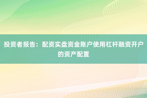 投资者报告：配资实盘资金账户使用杠杆融资开户的资产配置