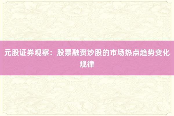 元股证券观察：股票融资炒股的市场热点趋势变化规律