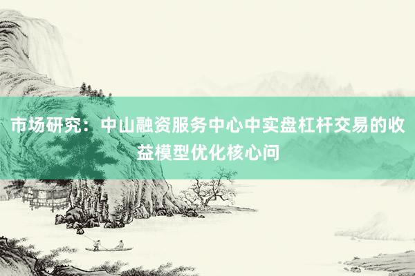 市场研究：中山融资服务中心中实盘杠杆交易的收益模型优化核心问