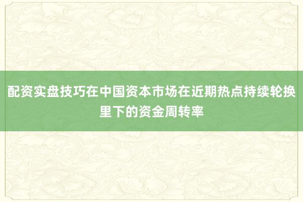 配资实盘技巧在中国资本市场在近期热点持续轮换里下的资金周转率