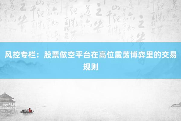 风控专栏：股票做空平台在高位震荡博弈里的交易规则