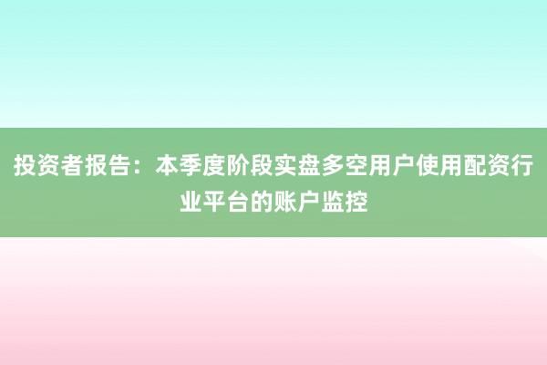 投资者报告：本季度阶段实盘多空用户使用配资行业平台的账户监控