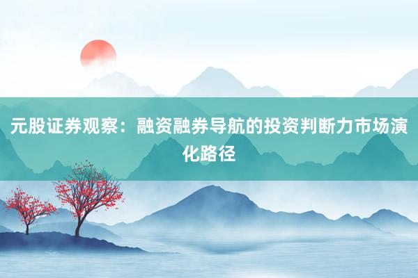 元股证券观察：融资融券导航的投资判断力市场演化路径