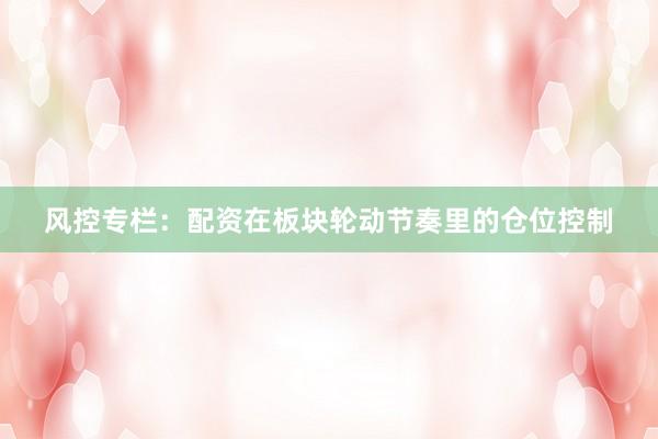 风控专栏：配资在板块轮动节奏里的仓位控制