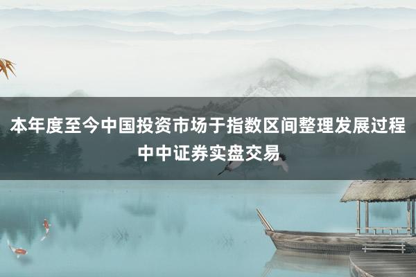本年度至今中国投资市场于指数区间整理发展过程中中证券实盘交易