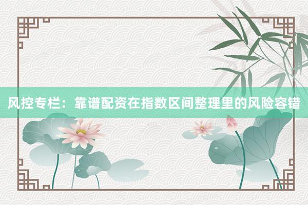 风控专栏：靠谱配资在指数区间整理里的风险容错