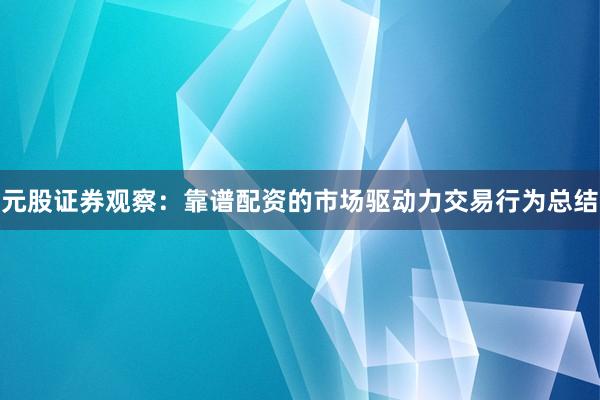 元股证券观察：靠谱配资的市场驱动力交易行为总结