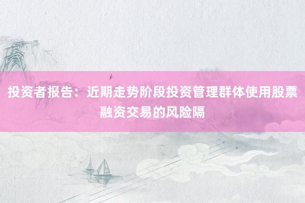投资者报告:近期走势阶段投资管理群体使用股票融资交易的风险隔