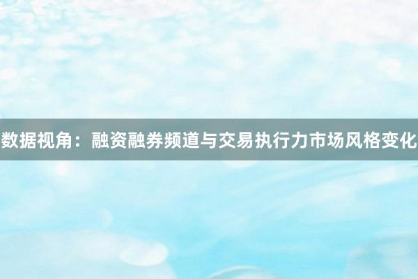 数据视角:融资融券频道与交易执行力市场风格变化