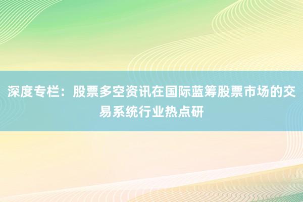 深度专栏：股票多空资讯在国际蓝筹股票市场的交易系统行业热点研