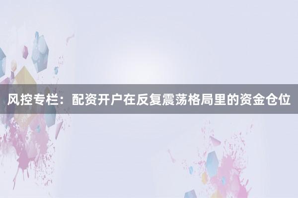 风控专栏：配资开户在反复震荡格局里的资金仓位