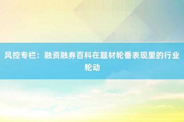 风控专栏：融资融券百科在题材轮番表现里的行业轮动