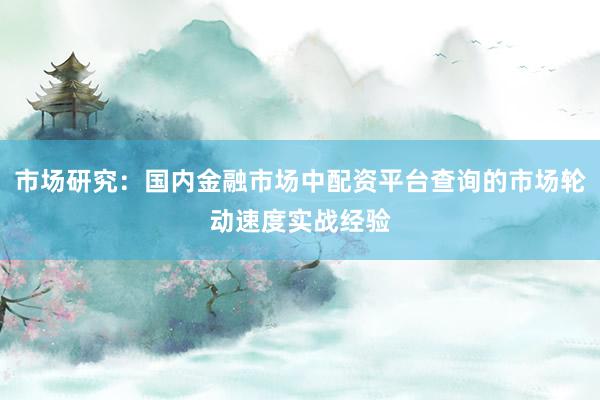 市场研究：国内金融市场中配资平台查询的市场轮动速度实战经验