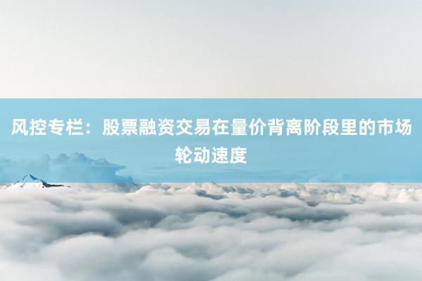 风控专栏：股票融资交易在量价背离阶段里的市场轮动速度