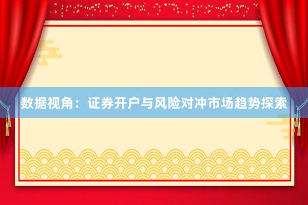数据视角：证券开户与风险对冲市场趋势探索