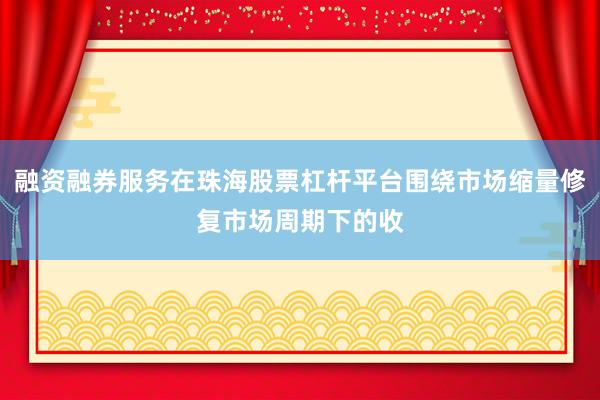 融资融券服务在珠海股票杠杆平台围绕市场缩量修复市场周期下的收