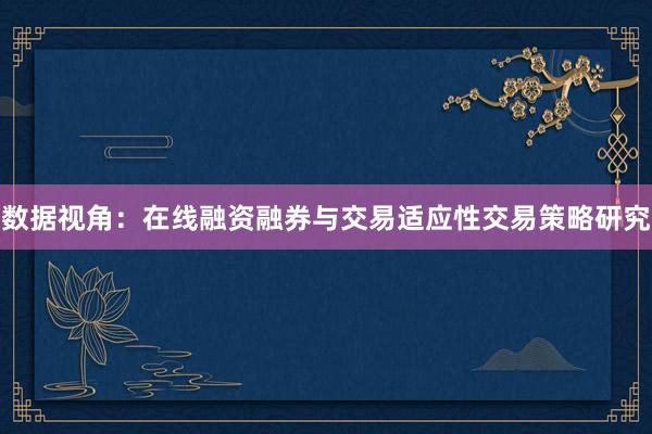 数据视角：在线融资融券与交易适应性交易策略研究