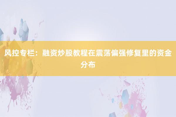 风控专栏:融资炒股教程在震荡偏强修复里的资金分布