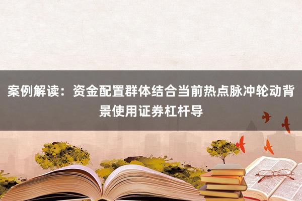 案例解读：资金配置群体结合当前热点脉冲轮动背景使用证券杠杆导