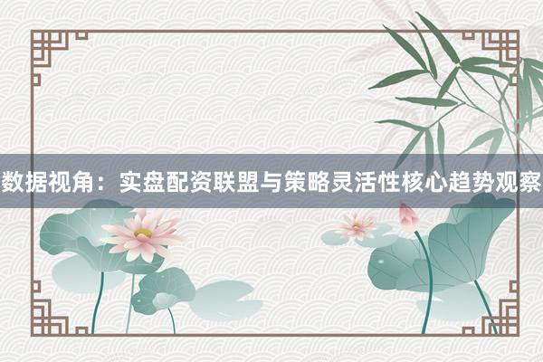 数据视角：实盘配资联盟与策略灵活性核心趋势观察