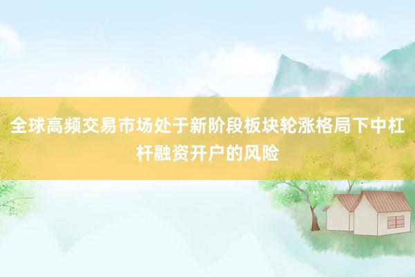 全球高频交易市场处于新阶段板块轮涨格局下中杠杆融资开户的风险