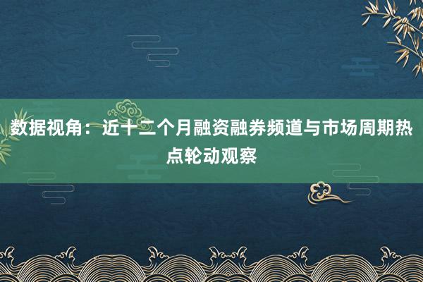 数据视角:近十二个月融资融券频道与市场周期热点轮动观察