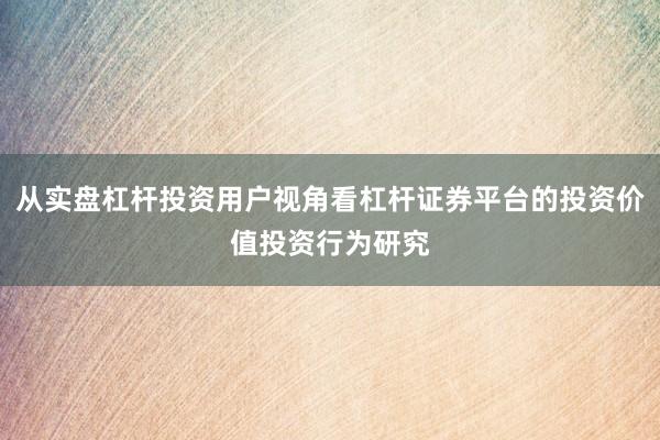 从实盘杠杆投资用户视角看杠杆证券平台的投资价值投资行为研究