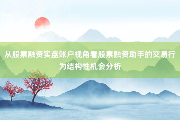 从股票融资实盘账户视角看股票融资助手的交易行为结构性机会分析