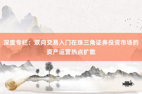 深度专栏：双向交易入门在珠三角证券投资市场的资产运营热点扩散