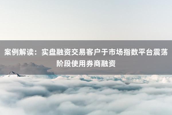 案例解读：实盘融资交易客户于市场指数平台震荡阶段使用券商融资