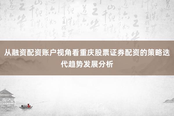 从融资配资账户视角看重庆股票证券配资的策略迭代趋势发展分析