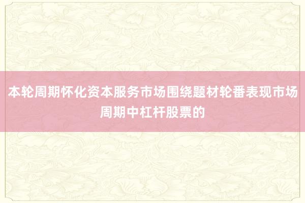 本轮周期怀化资本服务市场围绕题材轮番表现市场周期中杠杆股票的