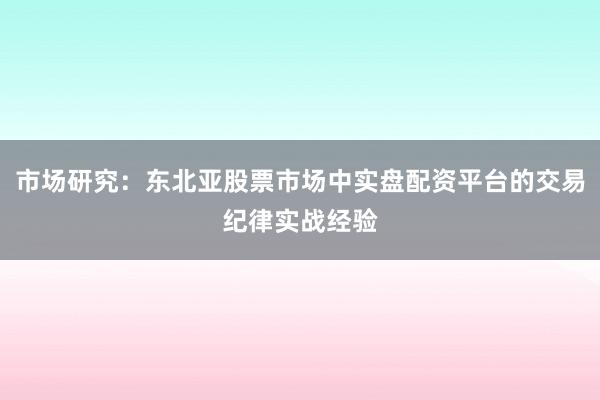 市场研究：东北亚股票市场中实盘配资平台的交易纪律实战经验