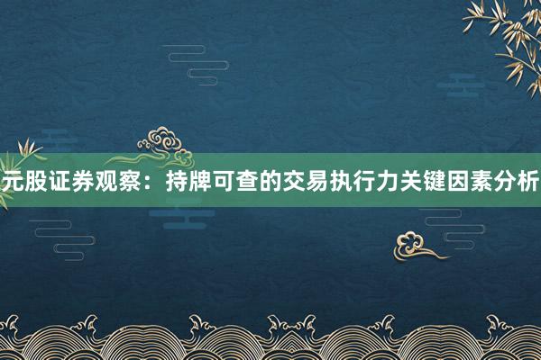 元股证券观察：持牌可查的交易执行力关键因素分析