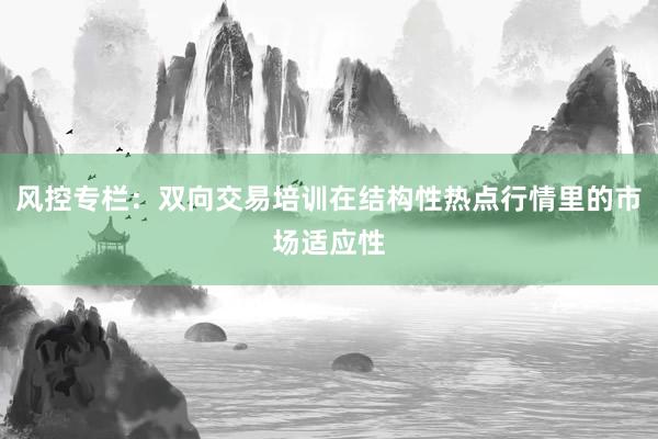 风控专栏：双向交易培训在结构性热点行情里的市场适应性