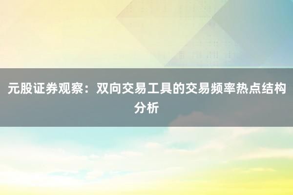 元股证券观察:双向交易工具的交易频率热点结构分析