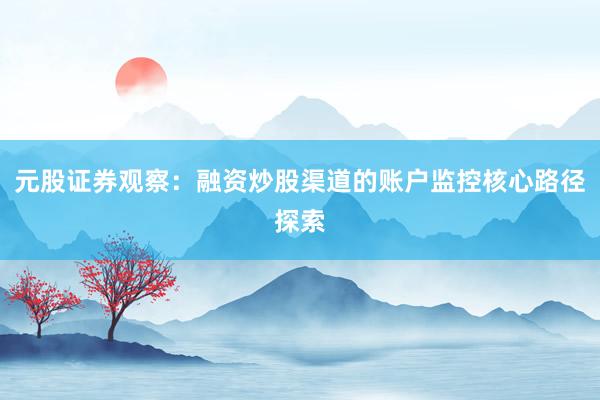 元股证券观察：融资炒股渠道的账户监控核心路径探索