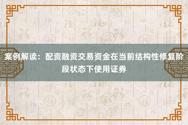 案例解读：配资融资交易资金在当前结构性修复阶段状态下使用证券
