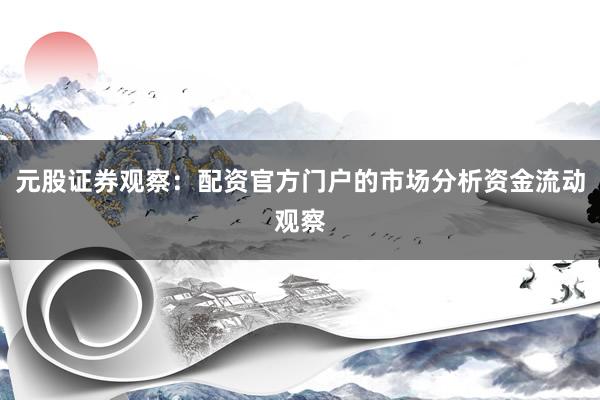元股证券观察：配资官方门户的市场分析资金流动观察