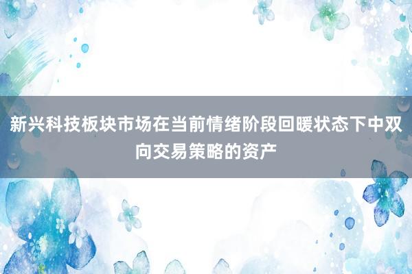新兴科技板块市场在当前情绪阶段回暖状态下中双向交易策略的资产