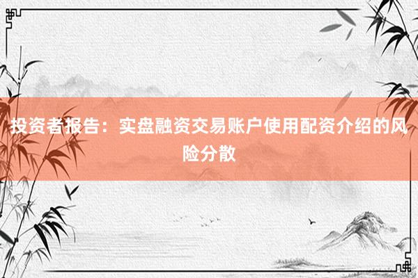 投资者报告:实盘融资交易账户使用配资介绍的风险分散