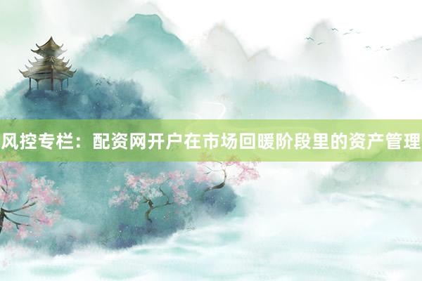 风控专栏:配资网开户在市场回暖阶段里的资产管理