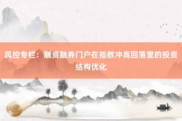 风控专栏:融资融券门户在指数冲高回落里的投资结构优化