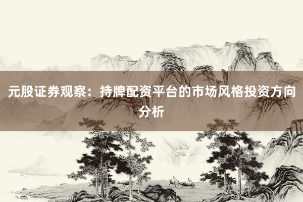 元股证券观察：持牌配资平台的市场风格投资方向分析