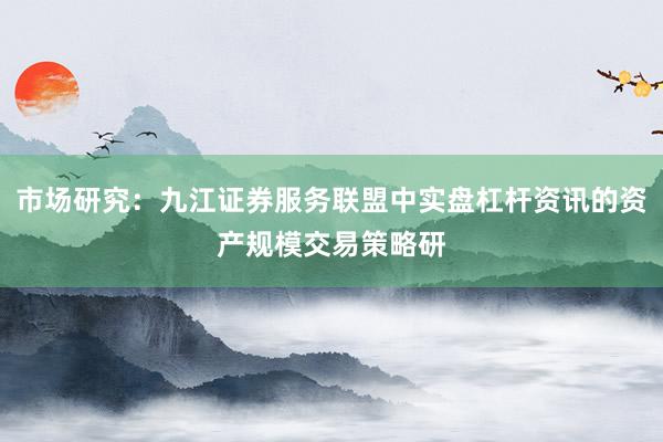 市场研究：九江证券服务联盟中实盘杠杆资讯的资产规模交易策略研